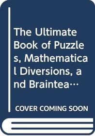 The Ultimate Book of Puzzles, Mathematical Diversions, and Brainteasers: A Definitive Collection of the Best Puzzles Ever Devised
