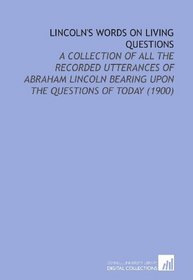 Lincoln's Words On Living Questions: A Collection of All the Recorded Utterances of Abraham Lincoln Bearing Upon the Questions of Today (1900)