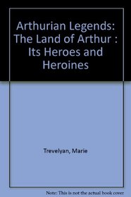 Arthurian Legends: The Land of Arthur : Its Heroes and Heroines
