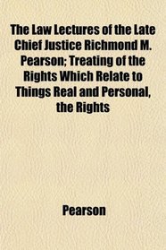 The Law Lectures of the Late Chief Justice Richmond M. Pearson; Treating of the Rights Which Relate to Things Real and Personal, the Rights