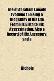 Life of Abraham Lincoln (Volume 1); Being a Biography of His Life From His Birth to His Assassination; Also a Record of His Ancestors, and a