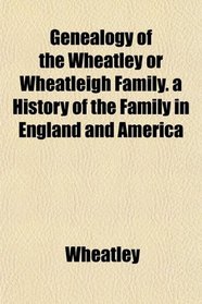 Genealogy of the Wheatley or Wheatleigh Family. a History of the Family in England and America