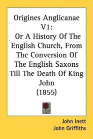 Origines Anglicanae V1: Or A History Of The English Church, From The Conversion Of The English Saxons Till The Death Of King John (1855)