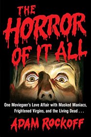 The Horror of It All: One Man's Love Affair with Masked Maniacs, Frightened Virgins, and the Living Dead...