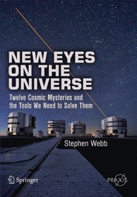 New Eyes on the Universe: Twelve Cosmic Mysteries and the Tools We Need to Solve Them (Springer Praxis Books / Popular Astronomy)