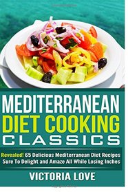 Mediterranean Cooking Classics: Revealed! 65 Delicious Mediterranean Diet Recipes Sure To Delight and Amaze All While Losing Inches (Cookbooks of the week) (Volume 3)