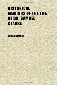 Historical Memoirs of the Life of Dr. Samuel Clarke; Being a Supplement to Dr. Sykes's and Bishop Hoadley's Accounts ; Including Certain