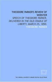 Theodore Parker's review of Webster: speech of Theodore Parker, delivered in the old Cradle of liberty, March 25, 1850.