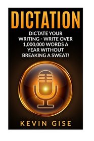 Dictation: Dictate Your Writing - Write Over 1,000,000 Words A Year Without Breaking A Sweat! (Writing Habits, Write Faster, Productivity, Speech Recognition Software, Dragon Naturally Speaking)