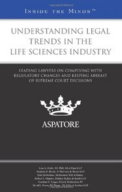 Understanding Legal Trends in the Life Sciences Industry: Leading Lawyers on Complying with Regulatory Changes and Keeping Abreast of Supreme Court Decisions (Inside the Minds)