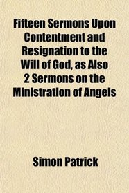 Fifteen Sermons Upon Contentment and Resignation to the Will of God, as Also 2 Sermons on the Ministration of Angels