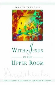With Jesus in the Upper Room: Forty Gospel Reflections for Lent and Easter