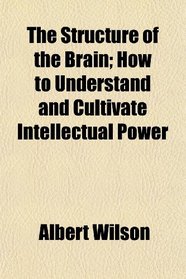 The Structure of the Brain; How to Understand and Cultivate Intellectual Power