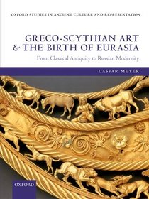 Greco-Scythian Art and the Birth of Eurasia: From Classical Antiquity to Russian Modernity (Oxford Studies in Ancient Culture & Representation)