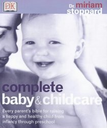 Complete Baby and Child Care : Every Parent's Bible for Raising a Happy and Healthy Child, from Infancy Through Preschool