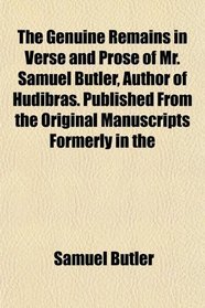 The Genuine Remains in Verse and Prose of Mr. Samuel Butler, Author of Hudibras. Published From the Original Manuscripts Formerly in the