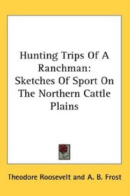 Hunting Trips Of A Ranchman: Sketches Of Sport On The Northern Cattle Plains