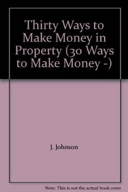 Thirty Ways to Make Money in Property (30 Ways to Make Money -)