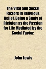 The Vital and Social Factors in Religious Belief; Being a Study of Rleigion as the Passion for Life Mediated by the Social Factor.