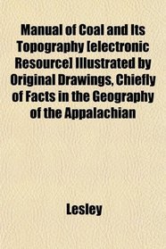 Manual of Coal and Its Topography [electronic Resource] Illustrated by Original Drawings, Chiefly of Facts in the Geography of the Appalachian