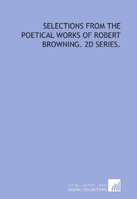 Selections from the poetical works of Robert Browning. 2d series.