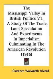 The Mississippi Valley In British Politics V1: A Study Of The Trade, Land Speculation And Experiments In Imperialism Culminating In The American Revolution (1916)