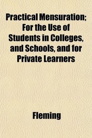 Practical Mensuration; For the Use of Students in Colleges, and Schools, and for Private Learners