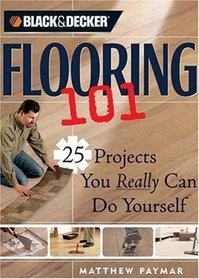 Black & Decker Flooring 101: 25 Projects You Really Can Do Yourself (Black & Decker 101)