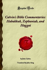 Calvin's Bible Commentaries: Habakkuk, Zephaniah, and Haggai: (Forgotten Books)
