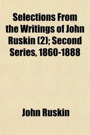 Selections From the Writings of John Ruskin (2); Second Series, 1860-1888