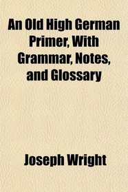 An Old High German Primer, With Grammar, Notes, and Glossary