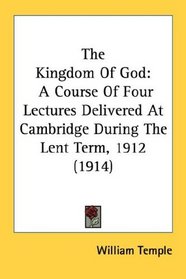 The Kingdom Of God: A Course Of Four Lectures Delivered At Cambridge During The Lent Term, 1912 (1914)