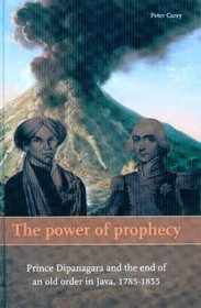 The Power of Prophecy: Prince Dipanagara and the End of an Old Order in Java, 1785-1855 (Verhandelingen Van Het Koninklijk Instituut Voor Taal-, Land- En Volkenkunde)