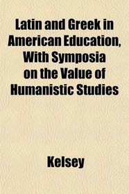 Latin and Greek in American Education, With Symposia on the Value of Humanistic Studies
