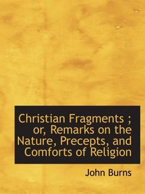 Christian Fragments ; or, Remarks on the Nature, Precepts, and Comforts of Religion