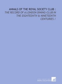 Annals of the Royal Society Club :: the record of a London dining-club in the eighteenth & nineteenth centuries /