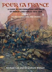 POUR LA FRANCE: A Guide to the Formations and Units of French Land Forces 1914-1918 Volume 2: Higher Formations and Orders of Battle