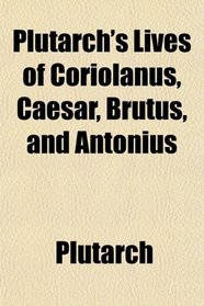 Plutarch's Lives of Coriolanus, Caesar, Brutus, and Antonius