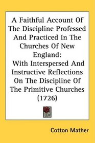 A Faithful Account Of The Discipline Professed And Practiced In The Churches Of New England: With Interspersed And Instructive Reflections On The Discipline Of The Primitive Churches (1726)