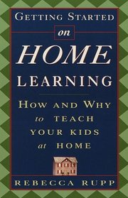 Getting Started on Home Learning : How and Why to Teach Your Kids at Home