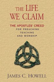 The Life We Claim: The Apostles' Creed for Preaching, Teaching, And Worship