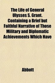 The Life of General Ulysses S. Grant. Containing a Brief but Faithful Narrative of Those Military and Diplomatic Achievements Which Have