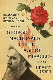 George MacDonald in the Age of Miracles: Incarnation, Doubt, and Reenchantment (Hansen Lectureship)