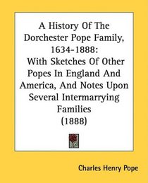 A History Of The Dorchester Pope Family, 1634-1888: With Sketches Of Other Popes In England And America, And Notes Upon Several Intermarrying Families (1888)