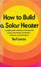 How to build a solar heater: A complete guide to building and buying solar panels, water heaters, pool heaters, barbecues, and power plants