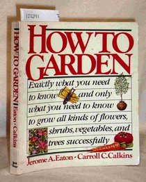How to garden: Exactly what you need to know--and only what you need to know--to grow all kinds of flowers, vegetables, trees, and shrubs successfully