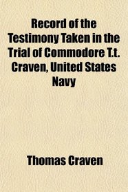 Record of the Testimony Taken in the Trial of Commodore T.t. Craven, United States Navy