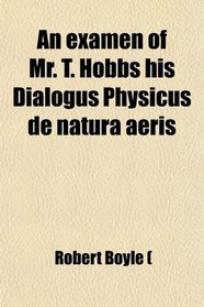 An Examen of Mr. T. Hobbs His Dialogus Physicus De Natura Aris; As Far as It Concerns Mr. Boyle's Book of New Experiments Touching the Spring