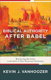 Biblical Authority after Babel: Retrieving the Solas in the Spirit of Mere Protestant Christianity