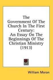 The Government Of The Church In The First Century: An Essay On The Beginnings Of The Christian Ministry (1913)